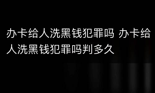 办卡给人洗黑钱犯罪吗 办卡给人洗黑钱犯罪吗判多久