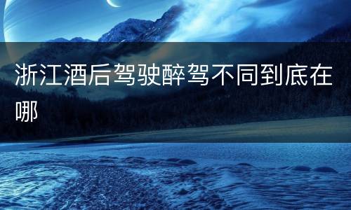 浙江酒后驾驶醉驾不同到底在哪