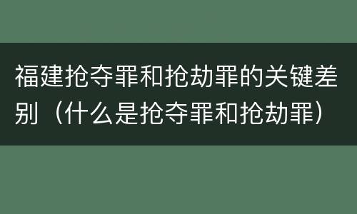 福建抢夺罪和抢劫罪的关键差别（什么是抢夺罪和抢劫罪）