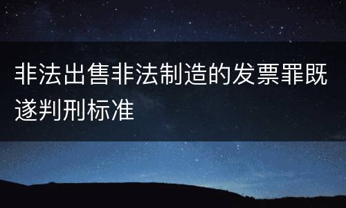 非法出售非法制造的发票罪既遂判刑标准