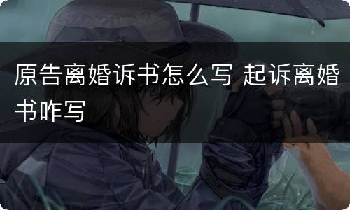 原告离婚诉书怎么写 起诉离婚书咋写