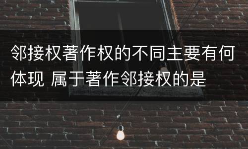 邻接权著作权的不同主要有何体现 属于著作邻接权的是