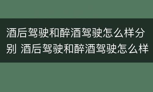 酒后驾驶和醉酒驾驶怎么样分别 酒后驾驶和醉酒驾驶怎么样分别处罚