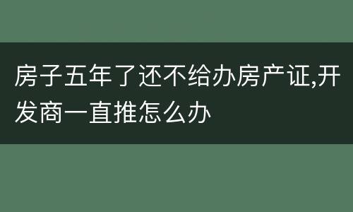 房子五年了还不给办房产证,开发商一直推怎么办