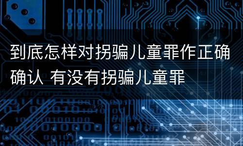 到底怎样对拐骗儿童罪作正确确认 有没有拐骗儿童罪