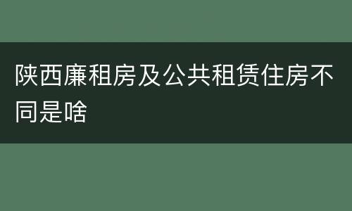 陕西廉租房及公共租赁住房不同是啥