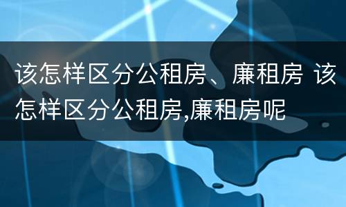 该怎样区分公租房、廉租房 该怎样区分公租房,廉租房呢