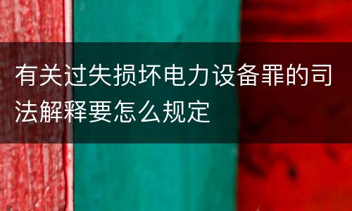 有关过失损坏电力设备罪的司法解释要怎么规定