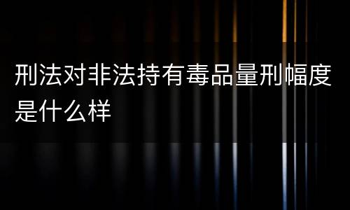 刑法对非法持有毒品量刑幅度是什么样