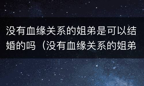 没有血缘关系的姐弟是可以结婚的吗（没有血缘关系的姐弟是可以结婚的吗）