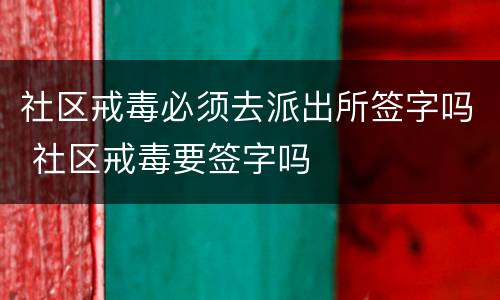 社区戒毒必须去派出所签字吗 社区戒毒要签字吗