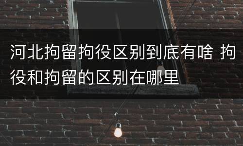 河北拘留拘役区别到底有啥 拘役和拘留的区别在哪里