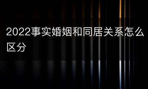 2022事实婚姻和同居关系怎么区分