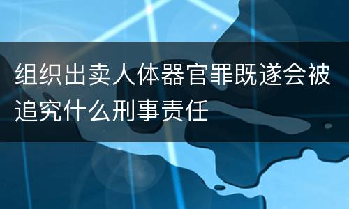 组织出卖人体器官罪既遂会被追究什么刑事责任
