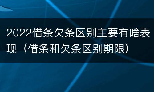 2022借条欠条区别主要有啥表现（借条和欠条区别期限）