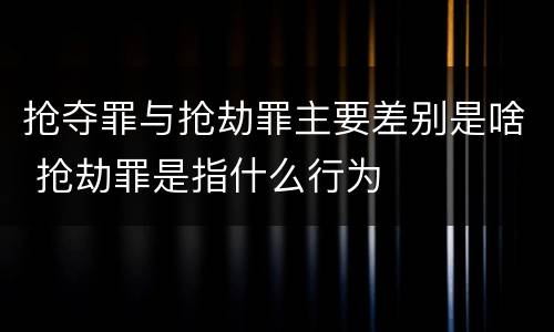 抢夺罪与抢劫罪主要差别是啥 抢劫罪是指什么行为