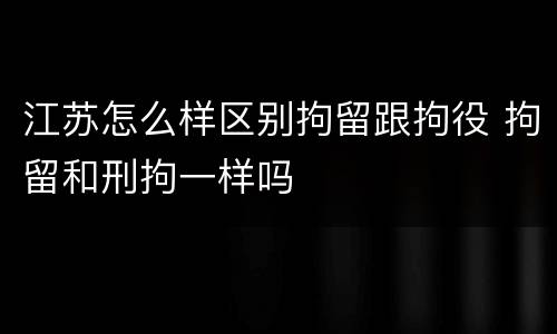 江苏怎么样区别拘留跟拘役 拘留和刑拘一样吗