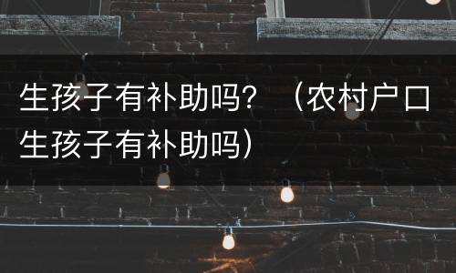 生孩子有补助吗？（农村户口生孩子有补助吗）