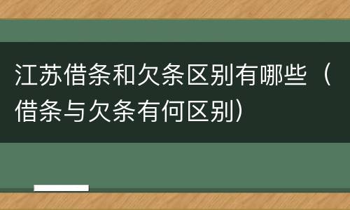 江苏借条和欠条区别有哪些（借条与欠条有何区别）