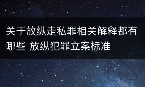 关于放纵走私罪相关解释都有哪些 放纵犯罪立案标准