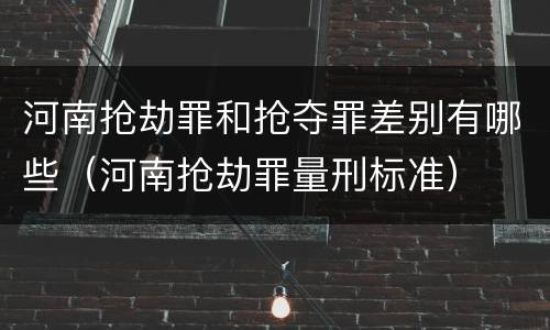 河南抢劫罪和抢夺罪差别有哪些（河南抢劫罪量刑标准）