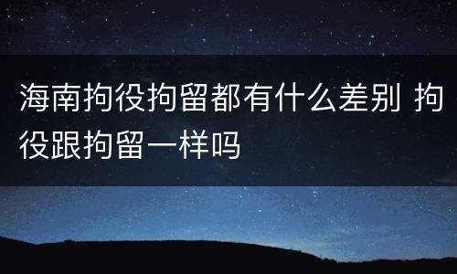 海南拘役拘留都有什么差别 拘役跟拘留一样吗