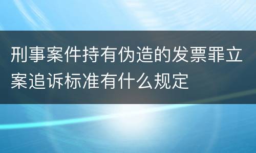 刑事案件持有伪造的发票罪立案追诉标准有什么规定
