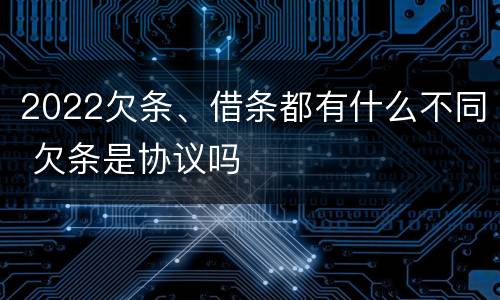2022欠条、借条都有什么不同 欠条是协议吗