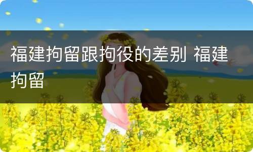 福建拘留跟拘役的差别 福建 拘留