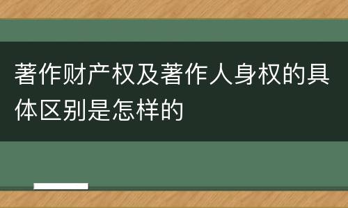 著作财产权及著作人身权的具体区别是怎样的