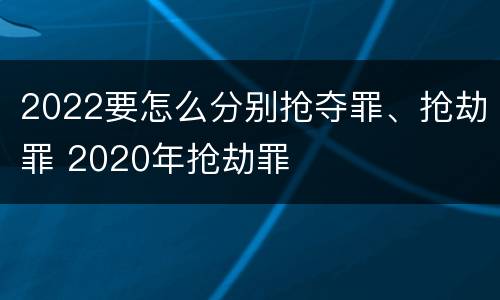 2022要怎么分别抢夺罪、抢劫罪 2020年抢劫罪