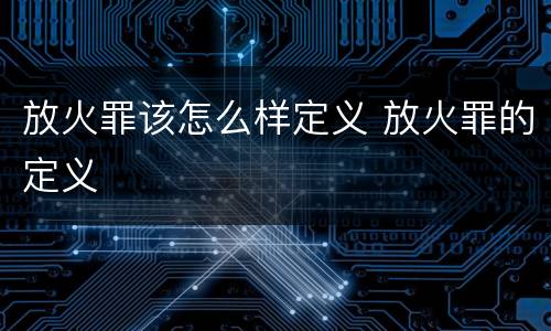 放火罪该怎么样定义 放火罪的定义