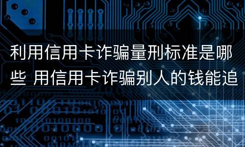 利用信用卡诈骗量刑标准是哪些 用信用卡诈骗别人的钱能追回吗