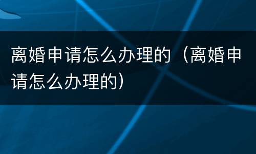 离婚申请怎么办理的（离婚申请怎么办理的）