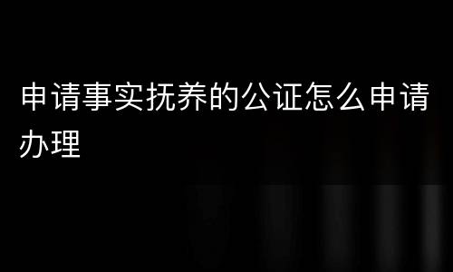 申请事实抚养的公证怎么申请办理