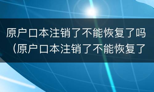 原户口本注销了不能恢复了吗（原户口本注销了不能恢复了吗现在）
