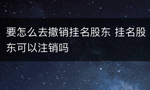 要怎么去撤销挂名股东 挂名股东可以注销吗