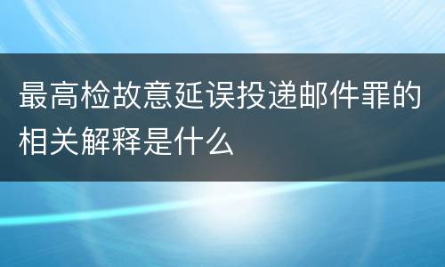最高检故意延误投递邮件罪的相关解释是什么