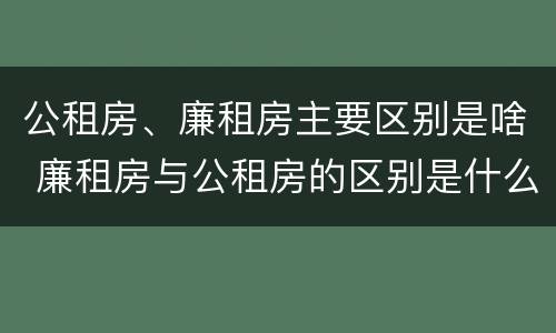 公租房、廉租房主要区别是啥 廉租房与公租房的区别是什么