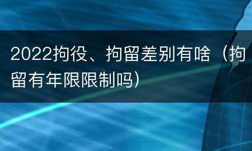 2022拘役、拘留差别有啥（拘留有年限限制吗）