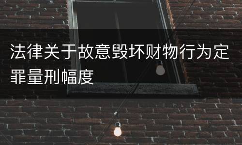 法律关于故意毁坏财物行为定罪量刑幅度