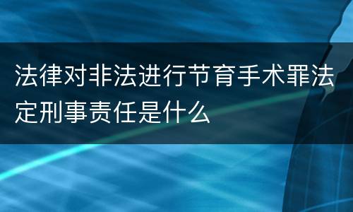 法律对非法进行节育手术罪法定刑事责任是什么