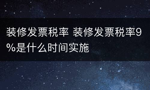 装修发票税率 装修发票税率9%是什么时间实施