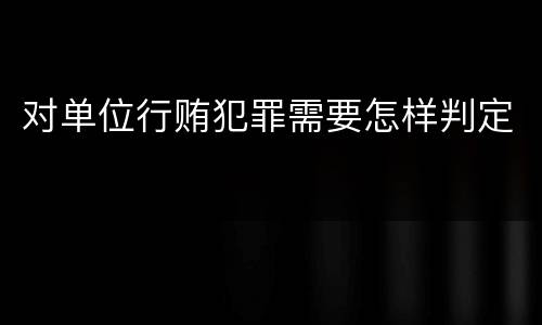 对单位行贿犯罪需要怎样判定