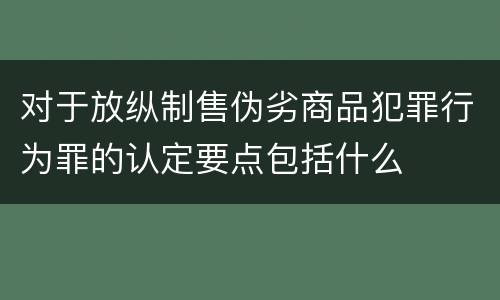 对于放纵制售伪劣商品犯罪行为罪的认定要点包括什么
