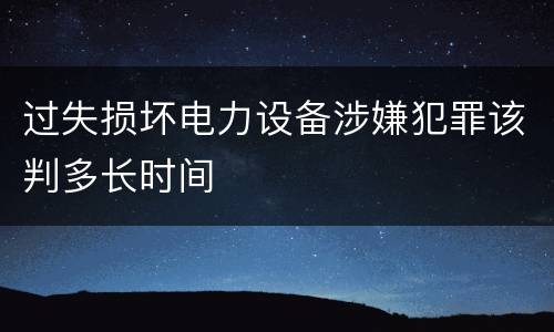 过失损坏电力设备涉嫌犯罪该判多长时间