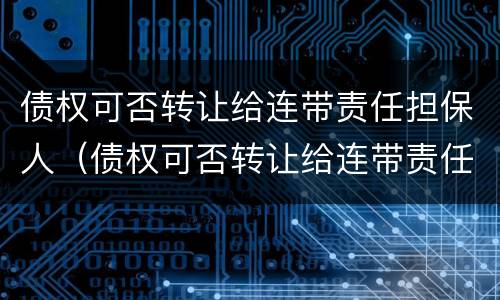 债权可否转让给连带责任担保人（债权可否转让给连带责任担保人呢）