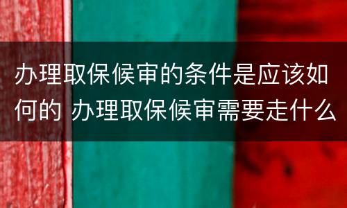 办理取保候审的条件是应该如何的 办理取保候审需要走什么程序