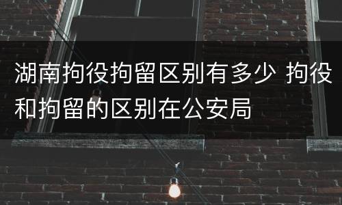 湖南拘役拘留区别有多少 拘役和拘留的区别在公安局