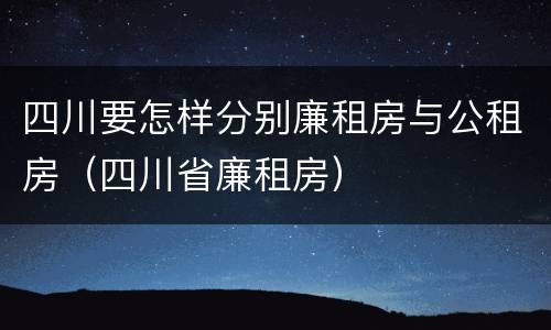 四川要怎样分别廉租房与公租房（四川省廉租房）